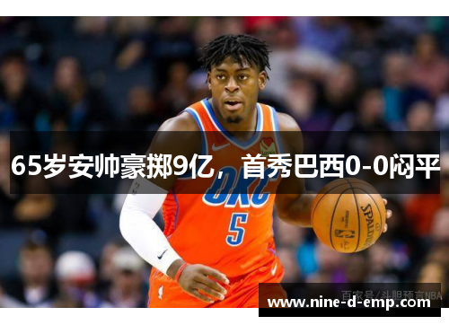 65岁安帅豪掷9亿，首秀巴西0-0闷平