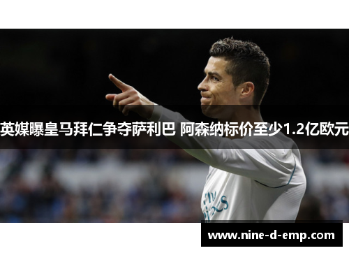 英媒曝皇马拜仁争夺萨利巴 阿森纳标价至少1.2亿欧元