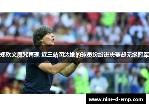 郑钦文魔咒再现 近三站淘汰她的球员纷纷进决赛却无缘冠军