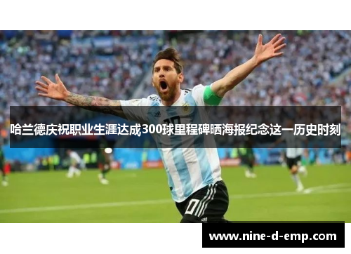 哈兰德庆祝职业生涯达成300球里程碑晒海报纪念这一历史时刻