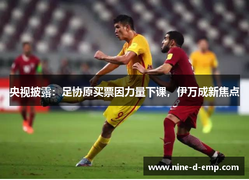 央视披露：足协原买票因力量下课，伊万成新焦点