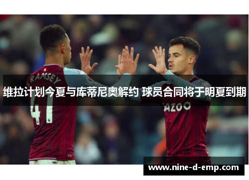 维拉计划今夏与库蒂尼奥解约 球员合同将于明夏到期
