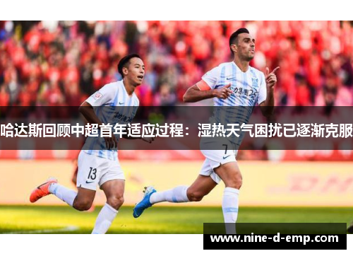 哈达斯回顾中超首年适应过程：湿热天气困扰已逐渐克服